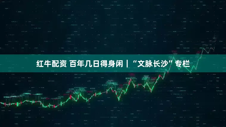 红牛配资 百年几日得身闲｜“文脉长沙”专栏